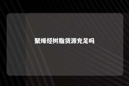聚烯烃树脂货源充足吗