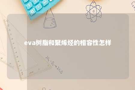 eva树脂和聚烯烃的相容性怎样