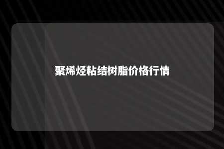 聚烯烃粘结树脂价格行情