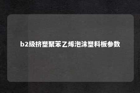 b2级挤塑聚苯乙烯泡沫塑料板参数