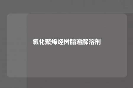 氯化聚烯烃树脂溶解溶剂