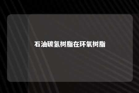 石油碳氢树脂在环氧树脂