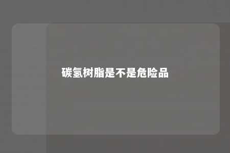 碳氢树脂是不是危险品