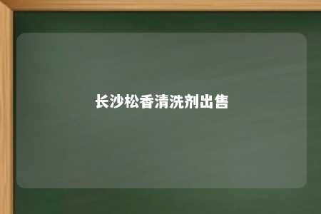 长沙松香清洗剂出售