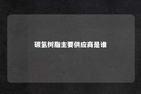 碳氢树脂主要供应商是谁