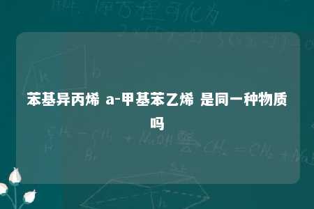 苯基异丙烯 a-甲基苯乙烯 是同一种物质吗