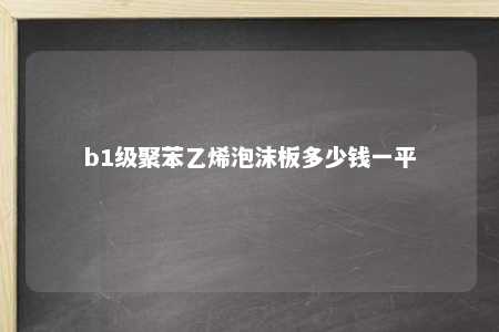 b1级聚苯乙烯泡沫板多少钱一平