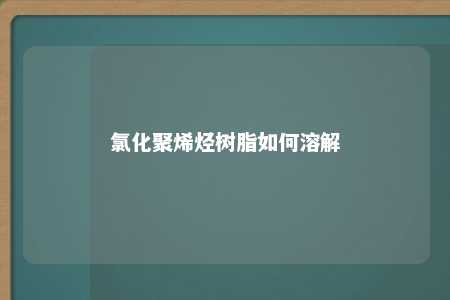 氯化聚烯烃树脂如何溶解