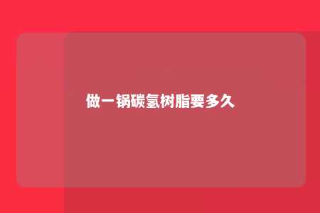 做一锅碳氢树脂要多久