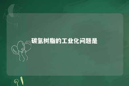 碳氢树脂的工业化问题是