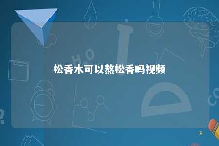 松香木可以熬松香吗视频