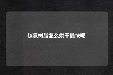 碳氢树脂怎么烘干最快呢
