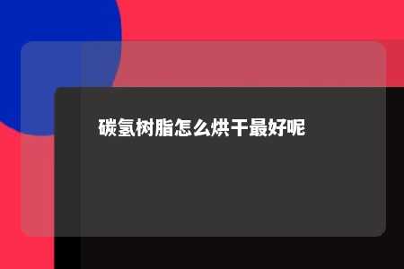碳氢树脂怎么烘干最好呢