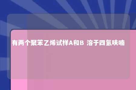 有两个聚苯乙烯试样A和B 溶于四氢呋喃