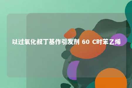 以过氧化叔丁基作引发剂 60 C时苯乙烯
