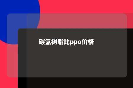 碳氢树脂比ppo价格