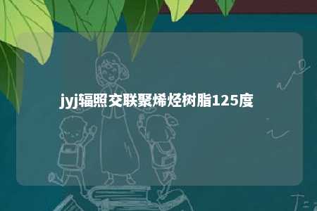 jyj辐照交联聚烯烃树脂125度