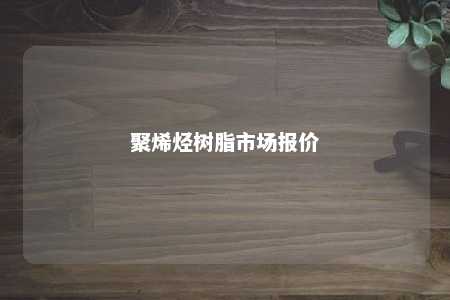 聚烯烃树脂市场报价