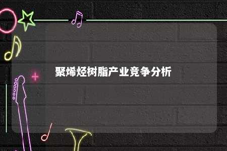 聚烯烃树脂产业竞争分析