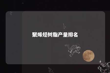 聚烯烃树脂产量排名
