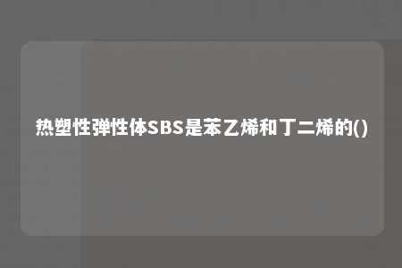 热塑性弹性体SBS是苯乙烯和丁二烯的()
