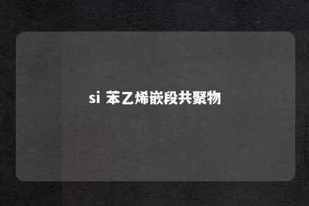 si 苯乙烯嵌段共聚物