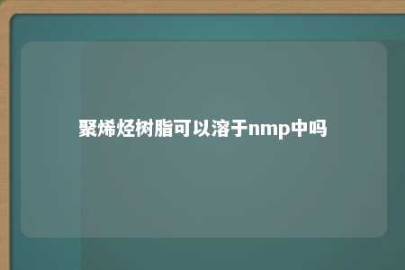 聚烯烃树脂可以溶于nmp中吗