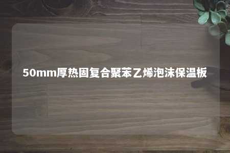 50mm厚热固复合聚苯乙烯泡沫保温板