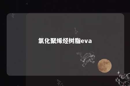 氯化聚烯烃树脂eva