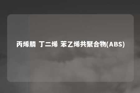 丙烯腈 丁二烯 苯乙烯共聚合物(ABS)