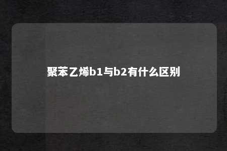聚苯乙烯b1与b2有什么区别