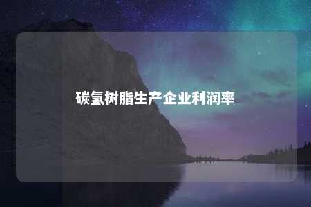 碳氢树脂生产企业利润率