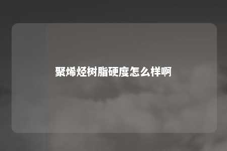 聚烯烃树脂硬度怎么样啊