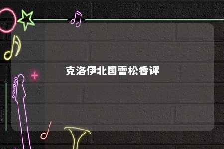 克洛伊北国雪松香评