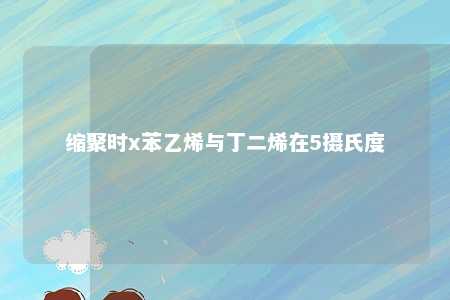 缩聚时x苯乙烯与丁二烯在5摄氏度