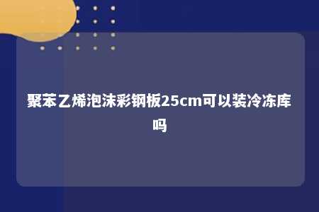 聚苯乙烯泡沫彩钢板25cm可以装冷冻库吗