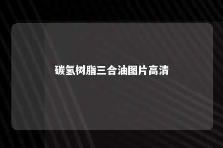 碳氢树脂三合油图片高清