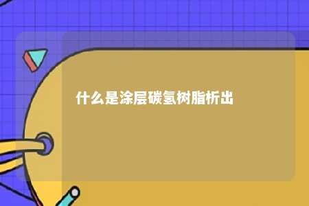 什么是涂层碳氢树脂析出