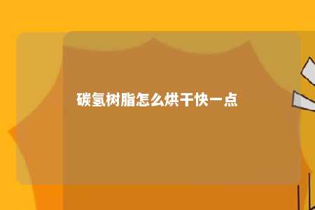 碳氢树脂怎么烘干快一点