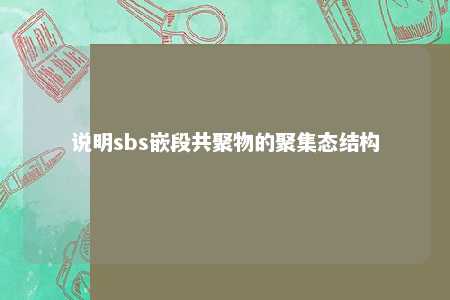 说明sbs嵌段共聚物的聚集态结构