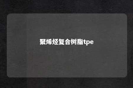 聚烯烃复合树脂tpe