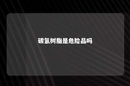 碳氢树脂是危险品吗