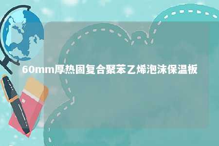 60mm厚热固复合聚苯乙烯泡沫保温板