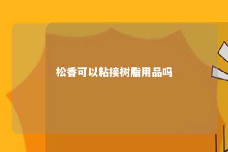松香可以粘接树脂用品吗