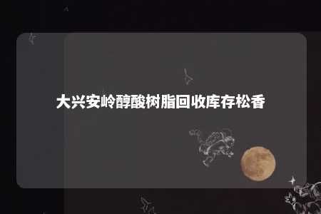 大兴安岭醇酸树脂回收库存松香