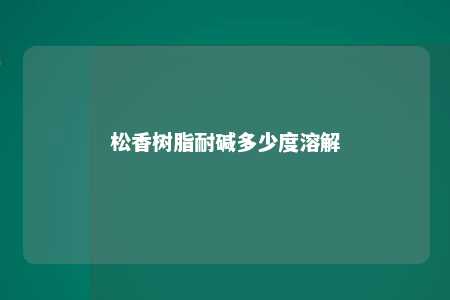 松香树脂耐碱多少度溶解