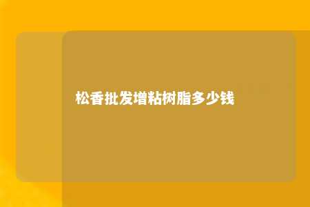 松香批发增粘树脂多少钱