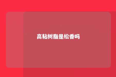 高粘树脂是松香吗