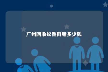 广州回收松香树脂多少钱