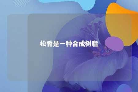 松香是一种合成树脂